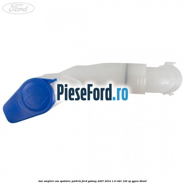 Gat umplere vas spalator parbriz Ford Galaxy 2007-2014 1.8 TDCi 125 cp Gat umplere vas spalator parbriz Ford Galaxy 2007-2014 1.8 TDCi 125 cp QYWA diesel