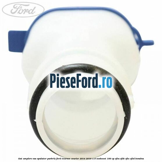 Gat umplere vas spalator parbriz Ford Tourneo Courier 2014-2018 1.0 EcoBoost 100 cp SFCA, SFCB, SFCC, SFCD benzina