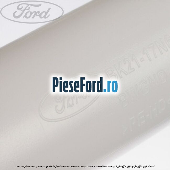 Gat umplere vas spalator parbriz Ford Tourneo Custom 2014-2018 2.0 EcoBlue 105 cp BJFA, BJFB, YLF6, YLFA, YLFB, YLFS diesel