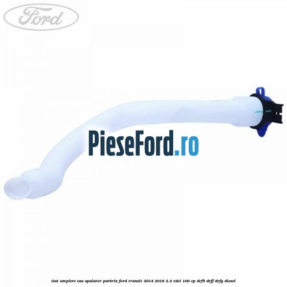 Gat umplere vas spalator parbriz Ford Transit 2014-2018 2.2 TDCi 100 cp DRF5, DRFF, DRFG diesel