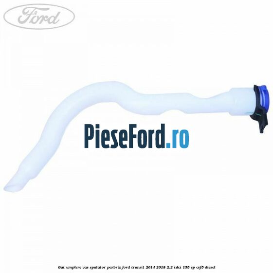 Gat umplere vas spalator parbriz Ford Transit 2014-2018 2.2 TDCi 155 cp CVF5 diesel