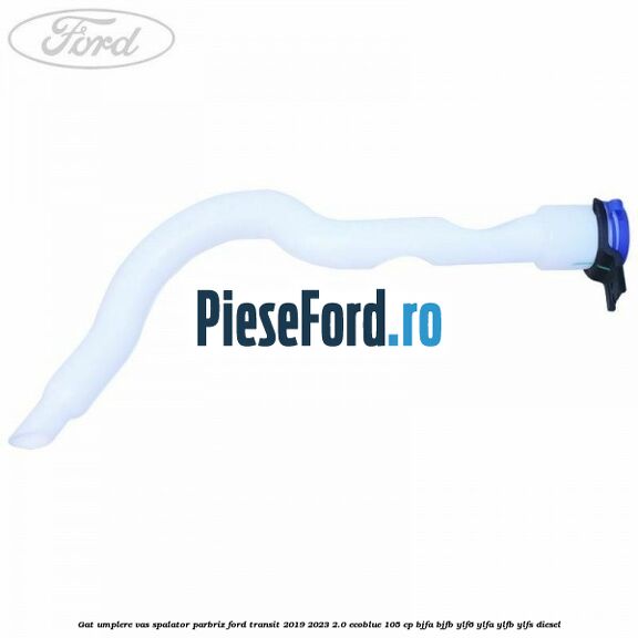 Gat umplere vas spalator parbriz Ford Transit 2019-2023 2.0 EcoBlue 105 cp BJFA, BJFB, YLF6, YLFA, YLFB, YLFS diesel