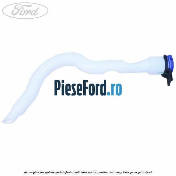 Gat umplere vas spalator parbriz Ford Transit 2019-2023 2.0 EcoBlue RWD 130 cp BKRA, YMHA, YMR6 diesel