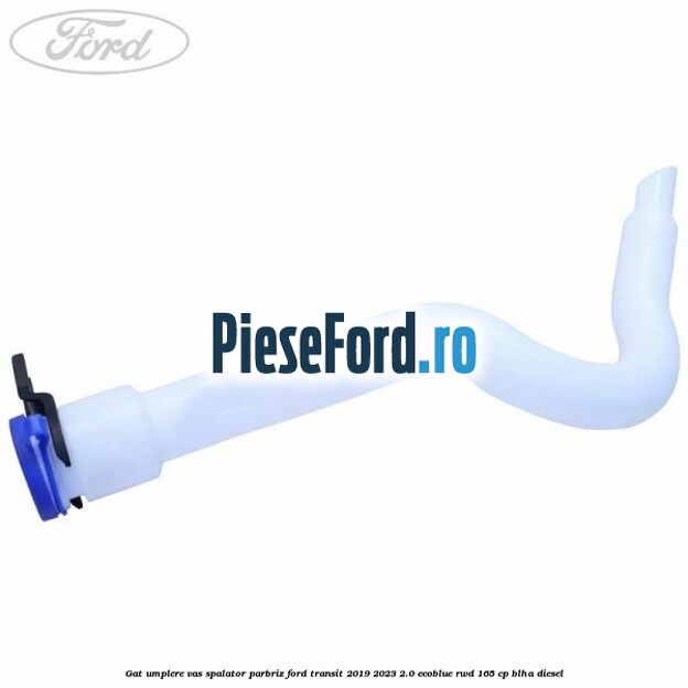 Gat umplere vas spalator parbriz Ford Transit 2019-2023 2.0 EcoBlue RWD 165 cp BLHA diesel