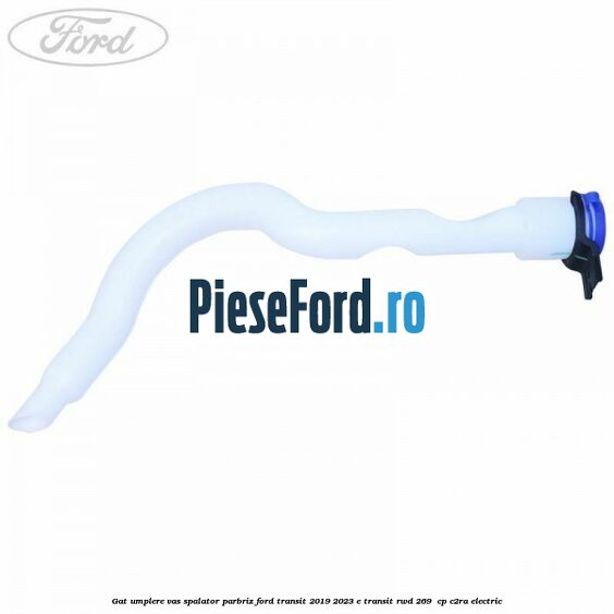 Gat umplere vas spalator parbriz Ford Transit 2019-2023 E-TRANSIT RWD 269  cp C2RA electric