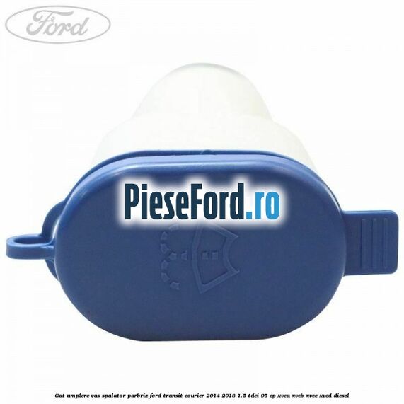 Gat umplere vas spalator parbriz Ford Transit Courier 2014-2018 1.5 TDCi 95 cp Gat umplere vas spalator parbriz Ford Transit Courier 2014-2018 1.5 TDCi 95 cp XVCA, XVCB, XVCC, XVCD diesel