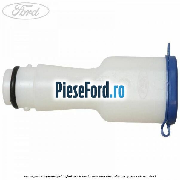 Gat umplere vas spalator parbriz Ford Transit Courier 2019-2023 1.5 EcoBlue 100 cp XXCA, XXCB, XXCC diesel