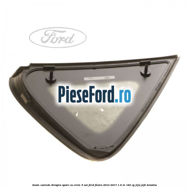 Geam custode dreapta spate cu crom 5 usi Ford Fiesta 2013-2017 1.6 ST 182 cp Geam custode dreapta spate cu crom 5 usi Ford Fiesta 2013-2017 1.6 ST 182 cp JTJA, JTJB benzina