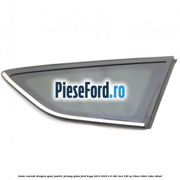 Geam custode dreapta spate, pachet privacy glass Ford Kuga 2013-2016 2.0 TDCi 4x4 180 cp T8MA, T8MB, T8MC diesel