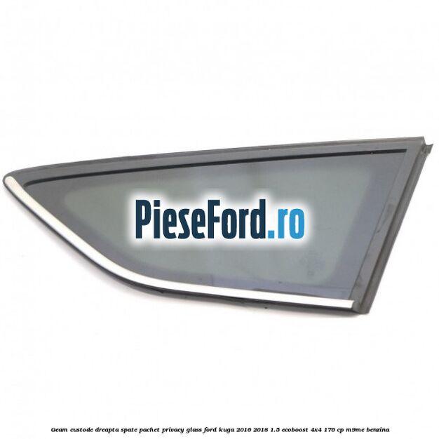 Geam custode dreapta spate, pachet privacy glass Ford Kuga 2016-2018 1.5 EcoBoost 4x4 176 cp M9ME benzina