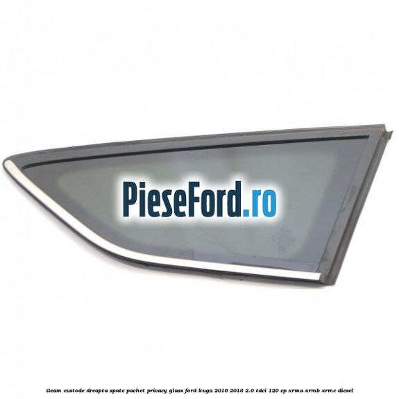 Geam custode dreapta spate, pachet privacy glass Ford Kuga 2016-2018 2.0 TDCi 120 cp XRMA, XRMB, XRMC diesel