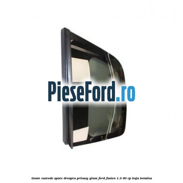 Geam custode spate dreapta Privacy Glass Ford Fusion 1.3 60 cp BAJA benzina