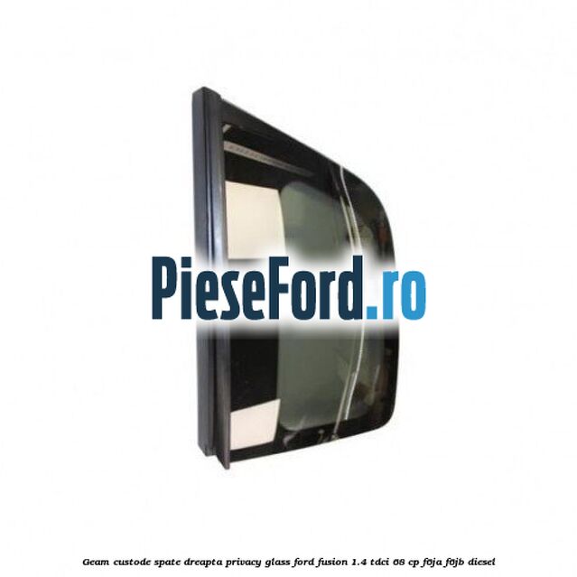 Geam custode spate dreapta Privacy Glass Ford Fusion 1.4 TDCi 68 cp F6JA, F6JB diesel