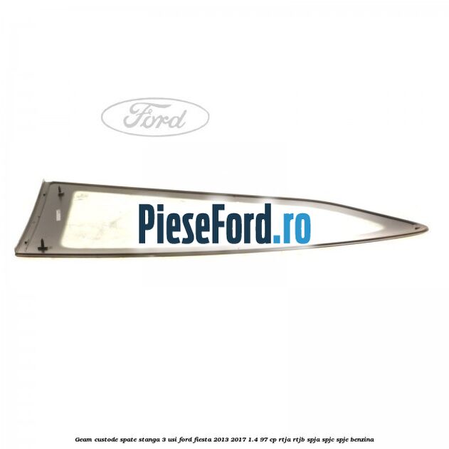 Geam custode spate stanga 3 usi Ford Fiesta 2013-2017 1.4 97 cp Geam custode spate stanga 3 usi Ford Fiesta 2013-2017 1.4 97 cp RTJA, RTJB, SPJA, SPJC, SPJE benzina