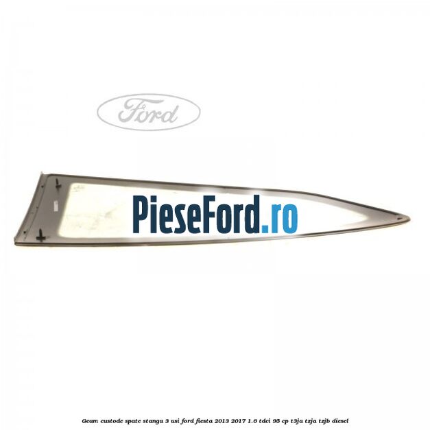 Geam custode spate stanga 3 usi Ford Fiesta 2013-2017 1.6 TDCi 95 cp Geam custode spate stanga 3 usi Ford Fiesta 2013-2017 1.6 TDCi 95 cp T3JA, TZJA, TZJB diesel