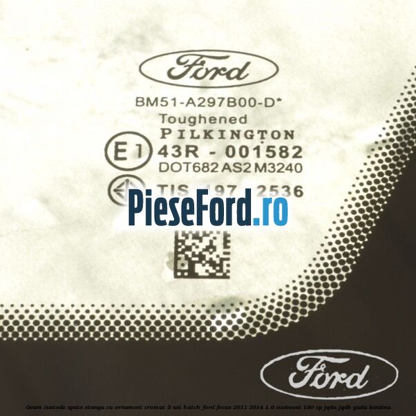Geam custode spate stanga, cu ornament cromat, 5 usi Hatch Ford Focus 2011-2014 1.6 EcoBoost 150 cp Geam custode spate stanga, cu ornament cromat, 5 usi Hatch Ford Focus 2011-2014 1.6 EcoBoost 150 cp JQDA, JQDB, YUDA benzina