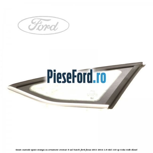 Geam custode spate stanga, cu ornament cromat, 5 usi Hatch Ford Focus 2011-2014 1.6 TDCi 115 cp T1DA, T1DB diesel