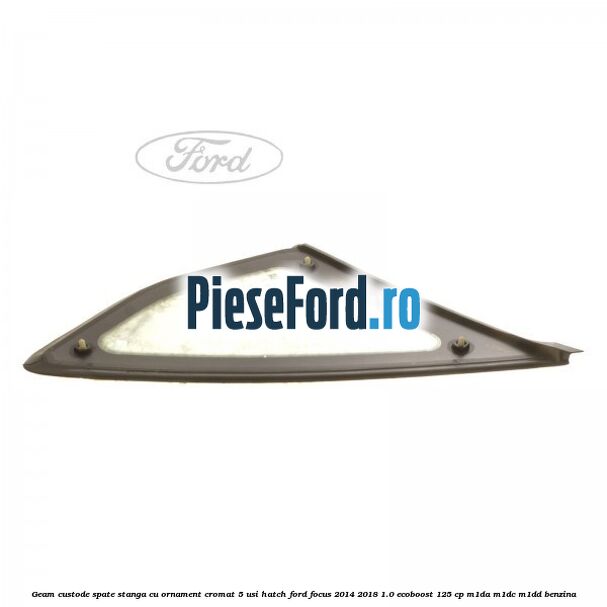 Geam custode spate stanga, cu ornament cromat, 5 usi Hatch Ford Focus 2014-2018 1.0 EcoBoost 125 cp M1DA, M1DC, M1DD benzina