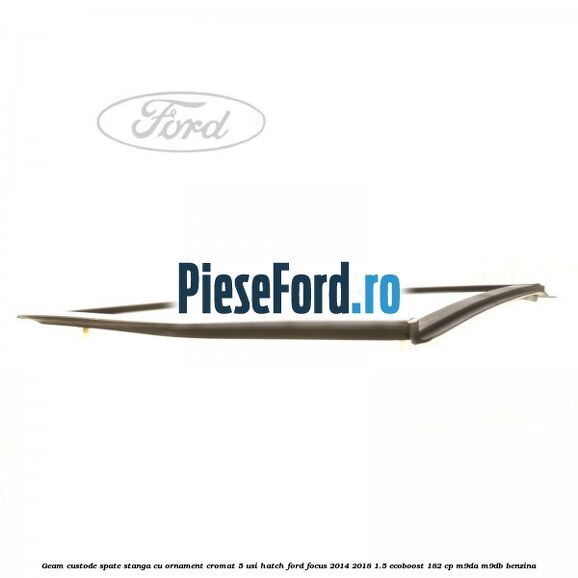 Geam custode spate stanga, cu ornament cromat, 5 usi Hatch Ford Focus 2014-2018 1.5 EcoBoost 182 cp M9DA, M9DB benzina