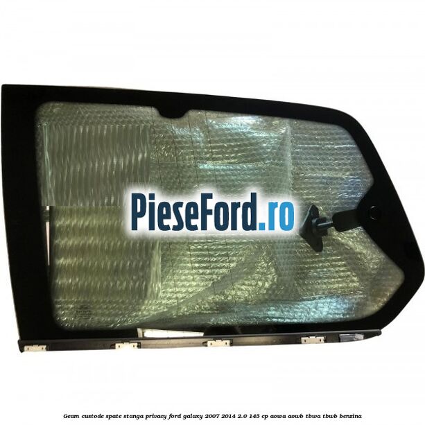 Geam custode spate stanga privacy Ford Galaxy 2007-2014 2.0 145 cp Geam custode spate stanga privacy Ford Galaxy 2007-2014 2.0 145 cp AOWA, AOWB, TBWA, TBWB benzina