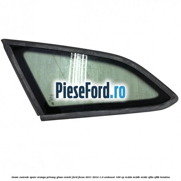 Geam custode spate stanga, Privacy Glass, combi Ford Focus 2011-2014 1.0 EcoBoost 100 cp M2DA, M2DB, M2DC, SFDA, SFDB benzina