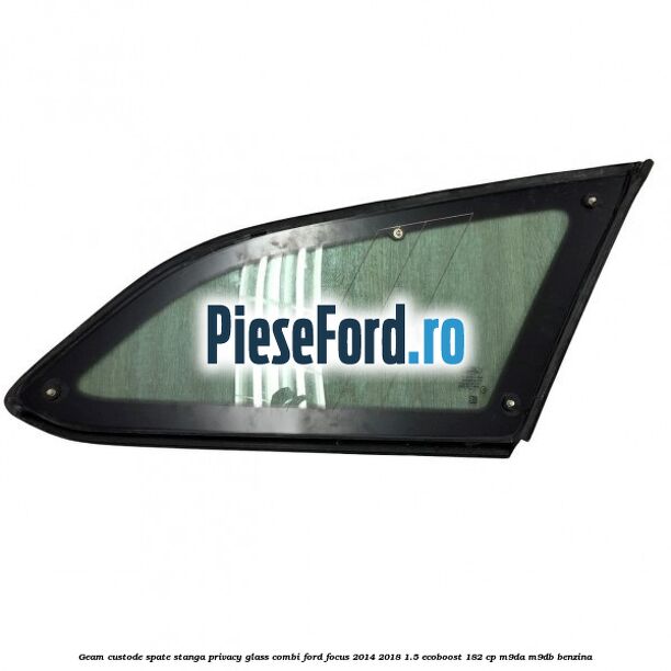 Geam custode spate stanga, Privacy Glass, combi Ford Focus 2014-2018 1.5 EcoBoost 182 cp M9DA, M9DB benzina