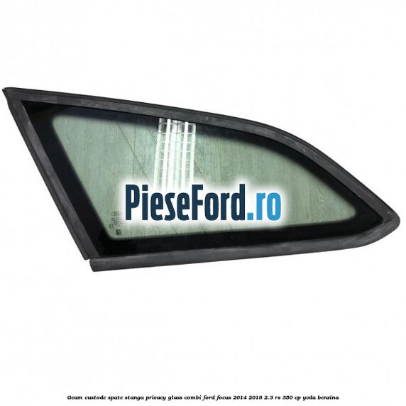 Geam custode spate stanga, Privacy Glass, combi Ford Focus 2014-2018 2.3 RS 350 cp YVDA benzina
