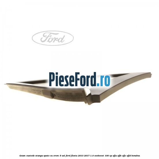 Geam custode stanga spate cu crom 5 usi Ford Fiesta 2013-2017 1.0 EcoBoost 100 cp SFJA, SFJB, SFJC, SFJD benzina