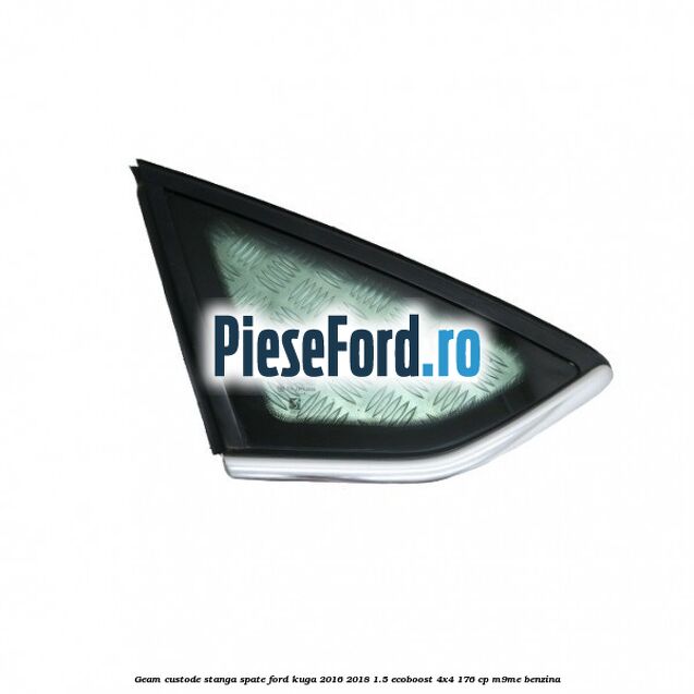 Geam custode stanga spate Ford Kuga 2016-2018 1.5 EcoBoost 4x4 176 cp Geam custode stanga spate Ford Kuga 2016-2018 1.5 EcoBoost 4x4 176 cp M9ME benzina