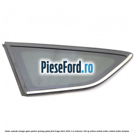 Geam custode stanga spate, pachet privacy glass Ford Kuga 2013-2016 1.5 EcoBoost 150 cp Geam custode stanga spate, pachet privacy glass Ford Kuga 2013-2016 1.5 EcoBoost 150 cp M8MA, M8MB, M8MC, M8MD, M8ME benzina