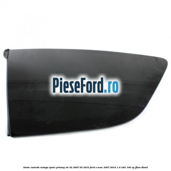 Geam custode stanga spate privacy an 02/2007-03/2010 Ford S-Max 2007-2014 1.8 TDCi 100 cp Geam custode stanga spate privacy an 02/2007-03/2010 Ford S-Max 2007-2014 1.8 TDCi 100 cp FFWA diesel
