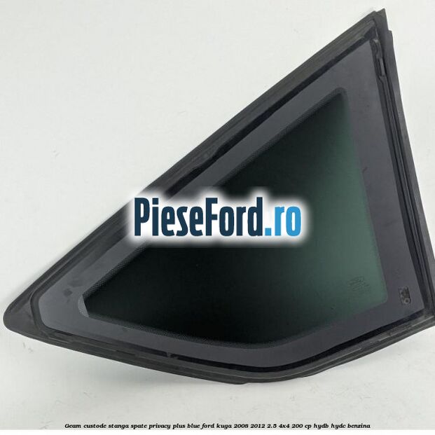 Geam custode stanga spate privacy plus blue Ford Kuga 2008-2012 2.5 4x4 200 cp HYDB, HYDC benzina