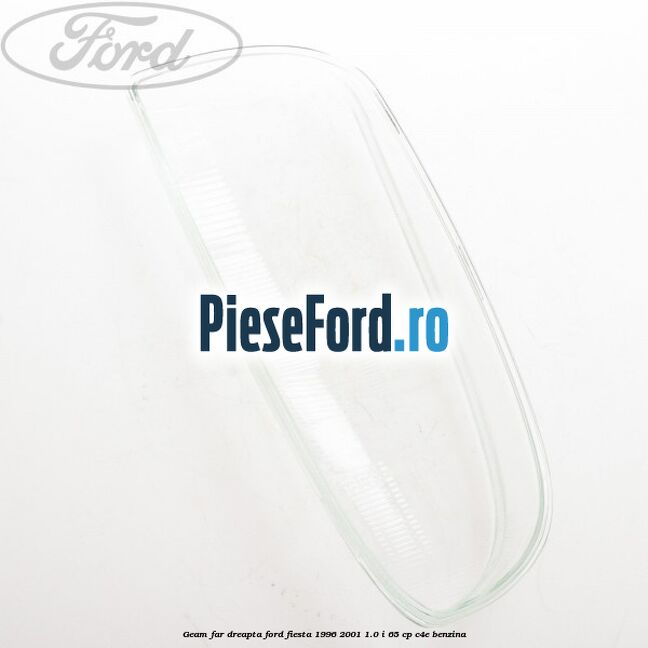 Geam far dreapta Ford Fiesta 1996-2001 1.0 i 65 cp C4E benzina