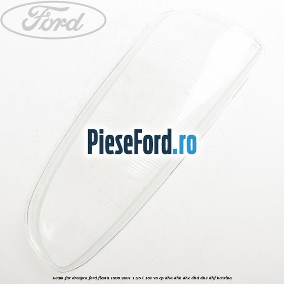 Geam far dreapta Ford Fiesta 1996-2001 1.25 i 16V 75 cp DHA, DHB, DHC, DHD, DHE, DHF benzina