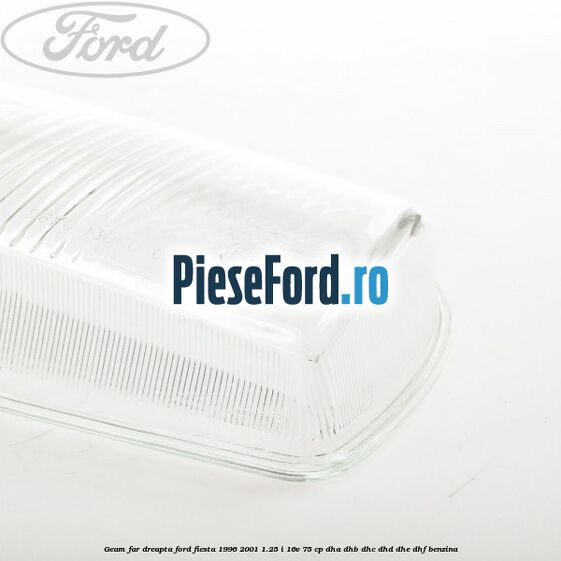 Geam far dreapta Ford Fiesta 1996-2001 1.25 i 16V 75 cp DHA, DHB, DHC, DHD, DHE, DHF benzina