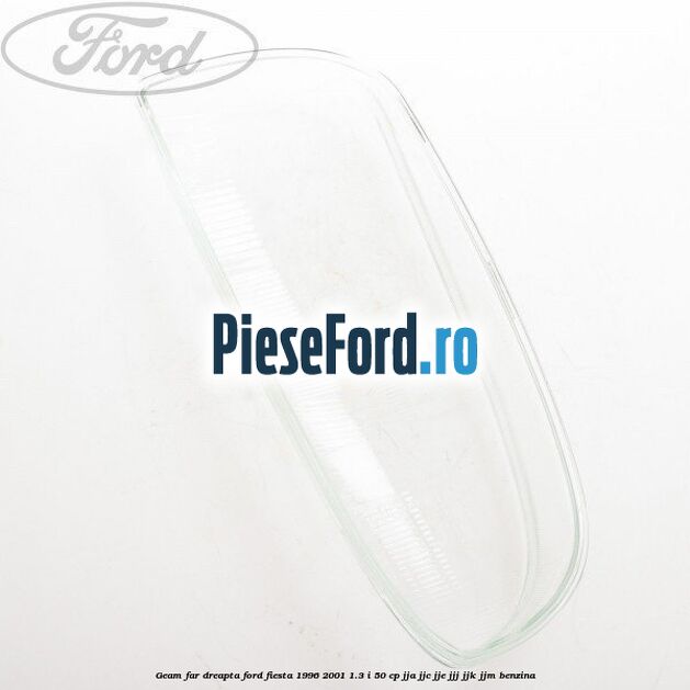Geam far dreapta Ford Fiesta 1996-2001 1.3 i 50 cp JJA, JJC, JJE, JJJ, JJK, JJM benzina