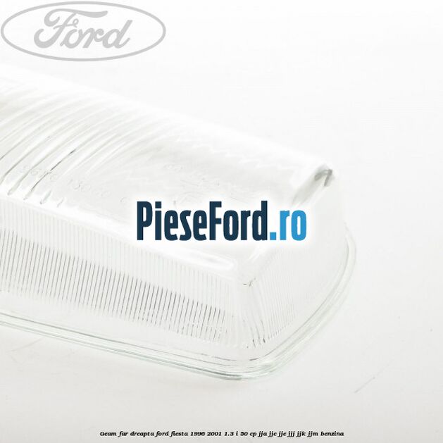 Geam far dreapta Ford Fiesta 1996-2001 1.3 i 50 cp JJA, JJC, JJE, JJJ, JJK, JJM benzina