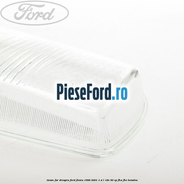 Geam far dreapta Ford Fiesta 1996-2001 1.4 i 16V 90 cp FHA, FHE benzina