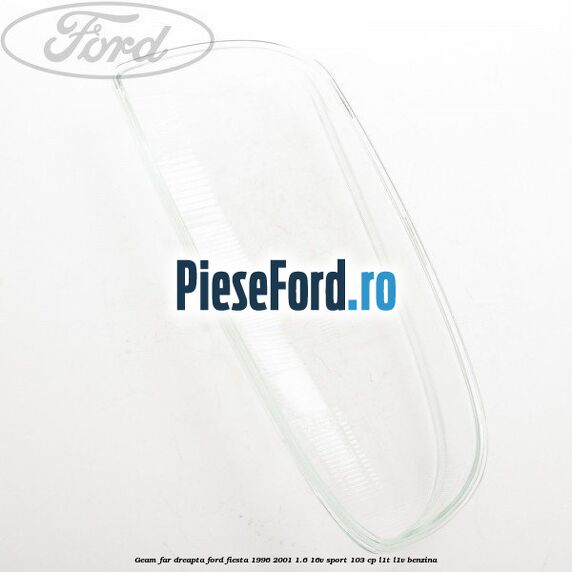 Geam far dreapta Ford Fiesta 1996-2001 1.6 16V Sport 103 cp Geam far dreapta Ford Fiesta 1996-2001 1.6 16V Sport 103 cp L1T, L1V benzina