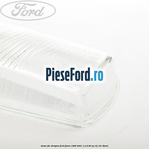 Geam far dreapta Ford Fiesta 1996-2001 1.8 D 60 cp Geam far dreapta Ford Fiesta 1996-2001 1.8 D 60 cp RTJ, RTK diesel