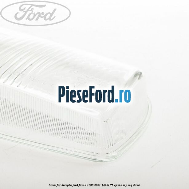 Geam far dreapta Ford Fiesta 1996-2001 1.8 DI 75 cp RTN, RTP, RTQ diesel