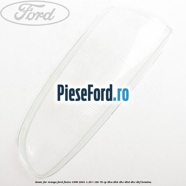 Geam far stanga Ford Fiesta 1996-2001 1.25 i 16V 75 cp DHA, DHB, DHC, DHD, DHE, DHF benzina