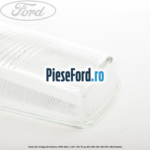 Geam far stanga Ford Fiesta 1996-2001 1.25 i 16V 75 cp DHA, DHB, DHC, DHD, DHE, DHF benzina