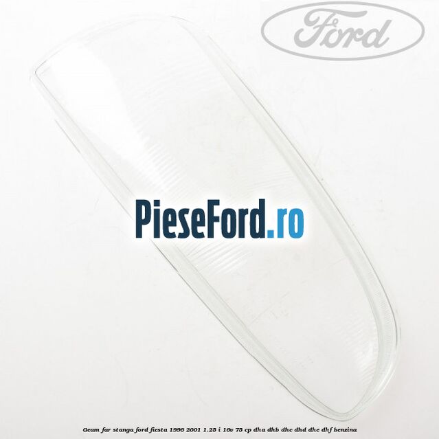 Geam far stanga Ford Fiesta 1996-2001 1.25 i 16V 75 cp DHA, DHB, DHC, DHD, DHE, DHF benzina