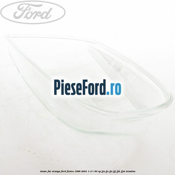 Geam far stanga Ford Fiesta 1996-2001 1.3 i 50 cp JJA, JJC, JJE, JJJ, JJK, JJM benzina
