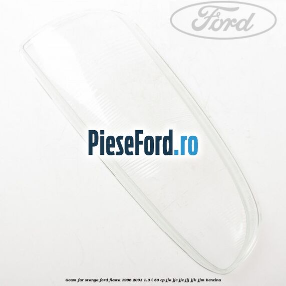 Geam far stanga Ford Fiesta 1996-2001 1.3 i 50 cp JJA, JJC, JJE, JJJ, JJK, JJM benzina