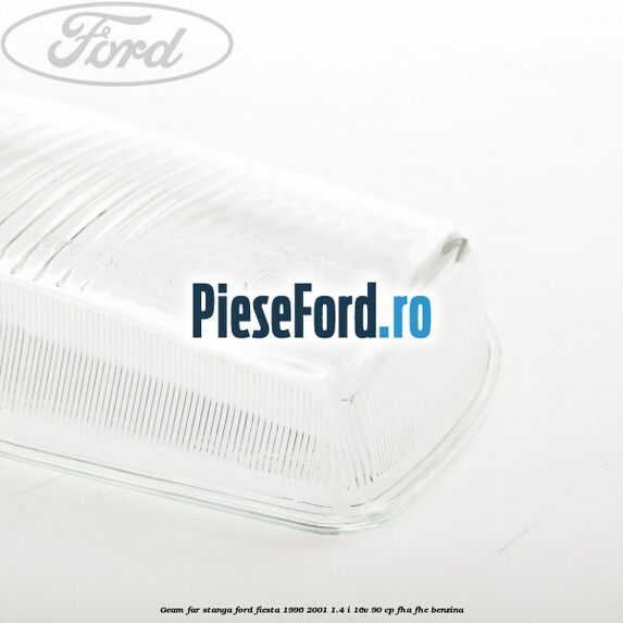 Geam far stanga Ford Fiesta 1996-2001 1.4 i 16V 90 cp FHA, FHE benzina
