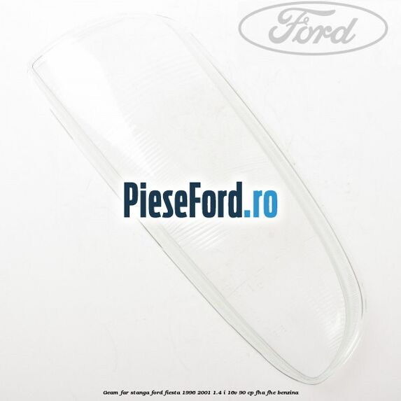 Geam far stanga Ford Fiesta 1996-2001 1.4 i 16V 90 cp FHA, FHE benzina