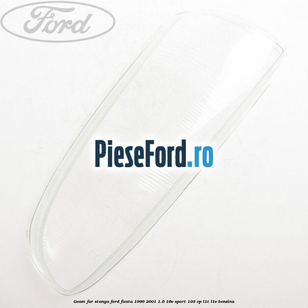Geam far stanga Ford Fiesta 1996-2001 1.6 16V Sport 103 cp L1T, L1V benzina