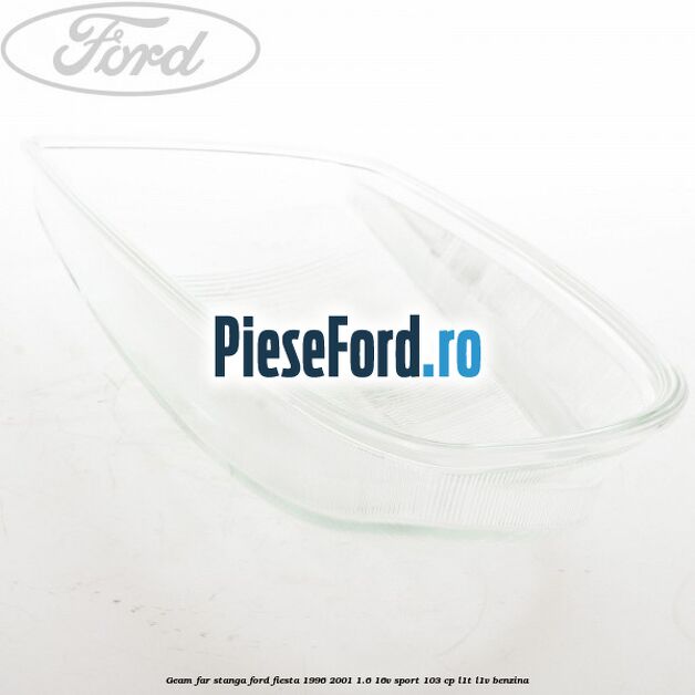 Geam far stanga Ford Fiesta 1996-2001 1.6 16V Sport 103 cp L1T, L1V benzina